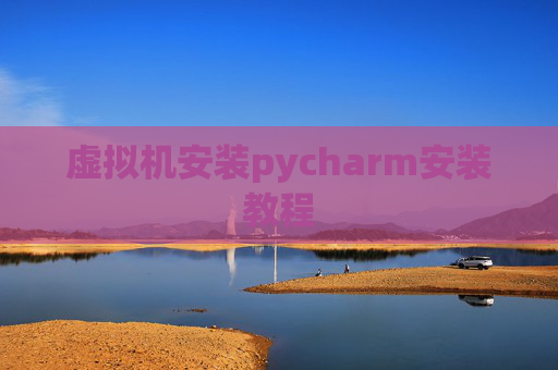 虚拟机安装pycharm安装教程 虚拟机安装pycharm安装教程